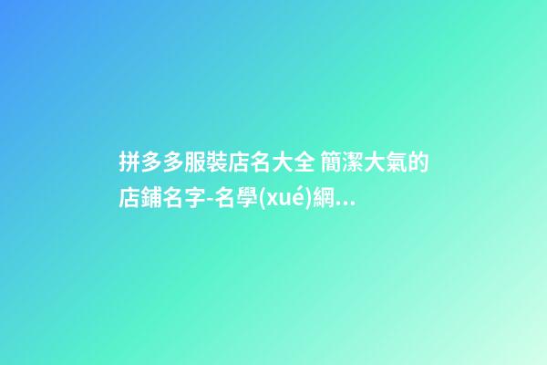 拼多多服裝店名大全 簡潔大氣的店鋪名字-名學(xué)網(wǎng)-第1張-店鋪起名-玄機(jī)派